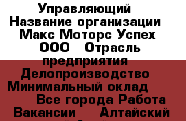 Управляющий › Название организации ­ Макс Моторс Успех, ООО › Отрасль предприятия ­ Делопроизводство › Минимальный оклад ­ 40 000 - Все города Работа » Вакансии   . Алтайский край,Алейск г.